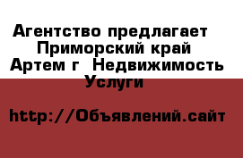 Агентство предлагает - Приморский край, Артем г. Недвижимость » Услуги   